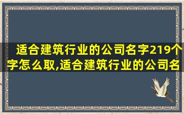 适合建筑行业的公司名字219个字怎么取,适合建筑行业的公司名字219个 🦅 字怎么取好听